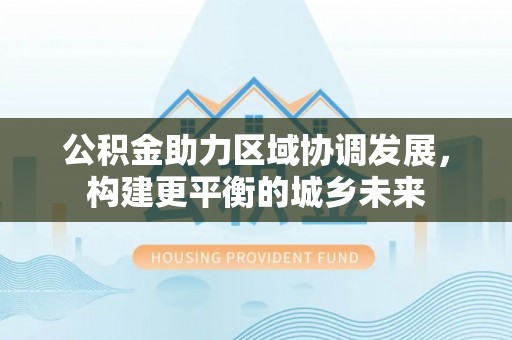 阜城公积金助力区域协调发展，构建更平衡的城乡未来