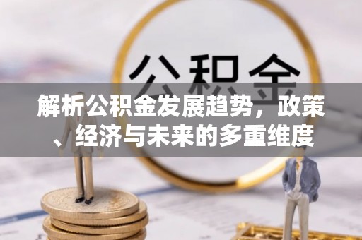阜城解析公积金发展趋势，政策、经济与未来的多重维度
