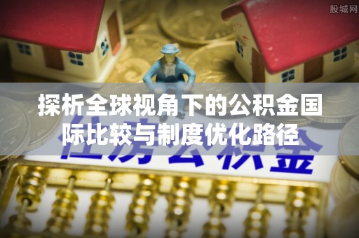阜城探析全球视角下的公积金国际比较与制度优化路径