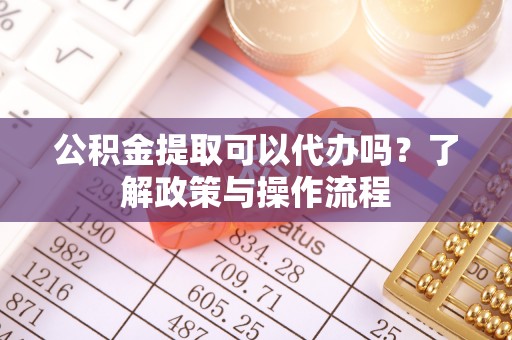 阜城公积金提取可以代办吗？了解政策与操作流程