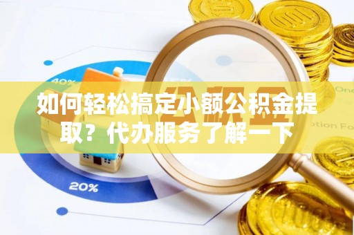 阜城如何轻松搞定小额公积金提取？代办服务了解一下