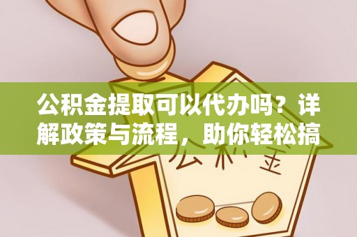 阜城公积金提取可以代办吗？详解政策与流程，助你轻松搞定！