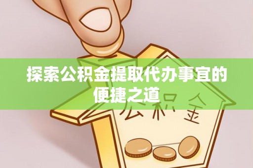 阜城探索公积金提取代办事宜的便捷之道