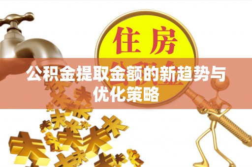 阜城公积金提取金额的新趋势与优化策略