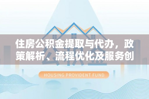 阜城住房公积金提取与代办，政策解析、流程优化及服务创新