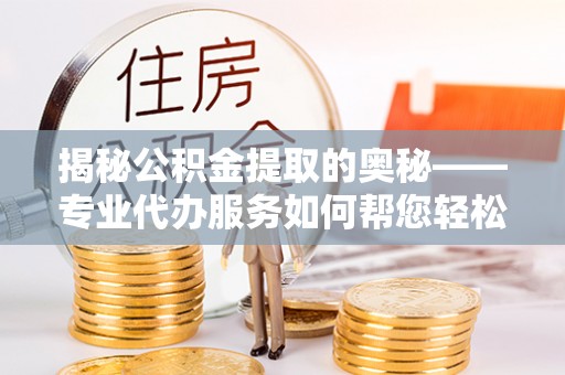 阜城揭秘公积金提取的奥秘——专业代办服务如何帮您轻松搞定