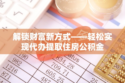 阜城解锁财富新方式——轻松实现代办提取住房公积金