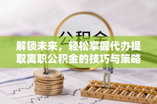 阜城解锁未来，轻松掌握代办提取离职公积金的技巧与策略