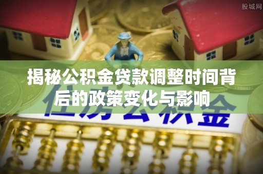 阜城揭秘公积金贷款调整时间背后的政策变化与影响