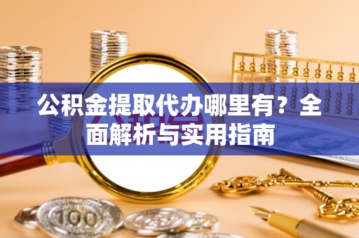 阜城公积金提取代办哪里有？全面解析与实用指南
