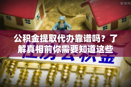 阜城公积金提取代办靠谱吗？了解真相前你需要知道这些