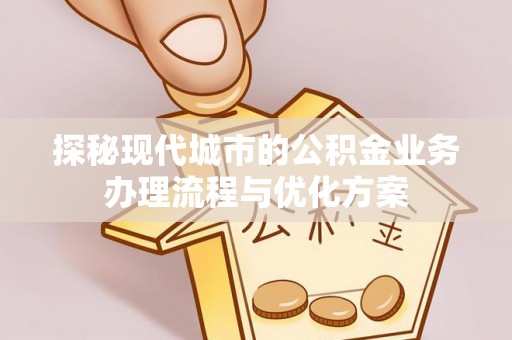 阜城探秘现代城市的公积金业务办理流程与优化方案