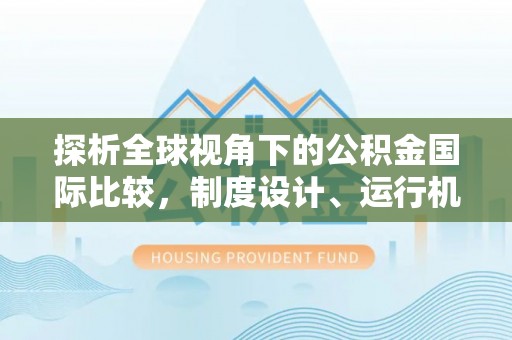 阜城探析全球视角下的公积金国际比较，制度设计、运行机制与未来趋势