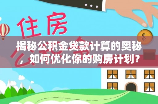 阜城揭秘公积金贷款计算的奥秘，如何优化你的购房计划？