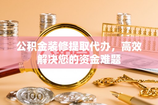 阜城公积金装修提取代办，高效解决您的资金难题