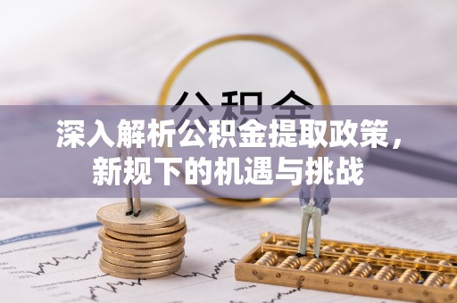 阜城深入解析公积金提取政策，新规下的机遇与挑战