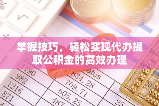 阜城掌握技巧，轻松实现代办提取公积金的高效办理
