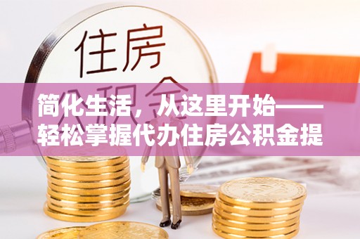 阜城简化生活，从这里开始——轻松掌握代办住房公积金提取全流程