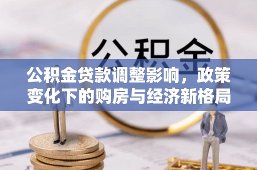阜城公积金贷款调整影响，政策变化下的购房与经济新格局
