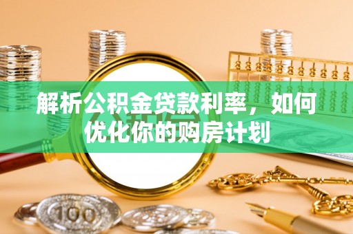 阜城解析公积金贷款利率，如何优化你的购房计划