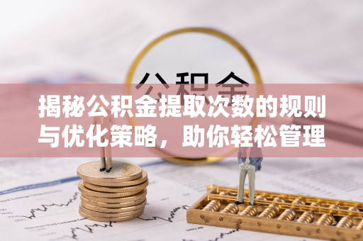 阜城揭秘公积金提取次数的规则与优化策略，助你轻松管理财务