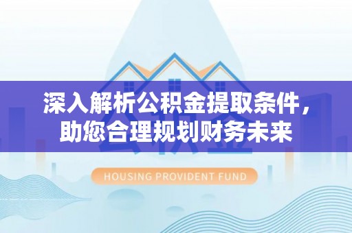 阜城深入解析公积金提取条件，助您合理规划财务未来