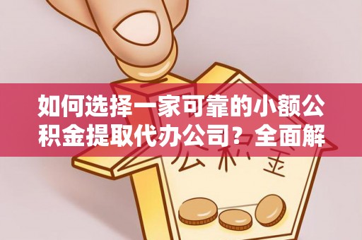 阜城如何选择一家可靠的小额公积金提取代办公司？全面解析与指南