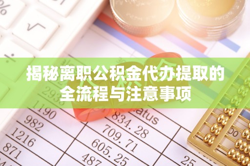 阜城揭秘离职公积金代办提取的全流程与注意事项