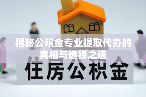 阜城揭秘公积金专业提取代办的真相与选择之道