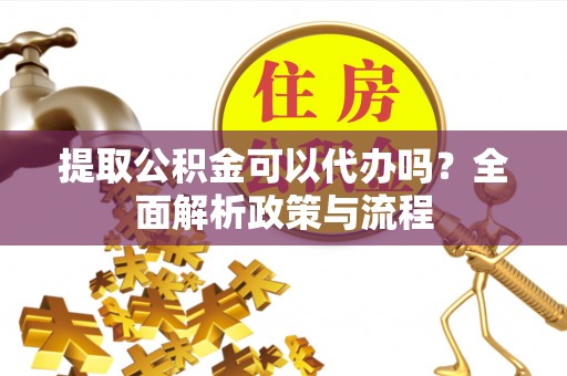 阜城提取公积金可以代办吗？全面解析政策与流程