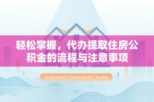 阜城轻松掌握，代办提取住房公积金的流程与注意事项