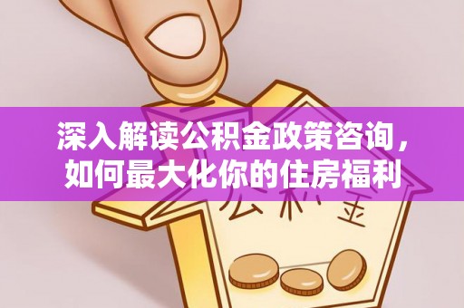 阜城深入解读公积金政策咨询，如何最大化你的住房福利
