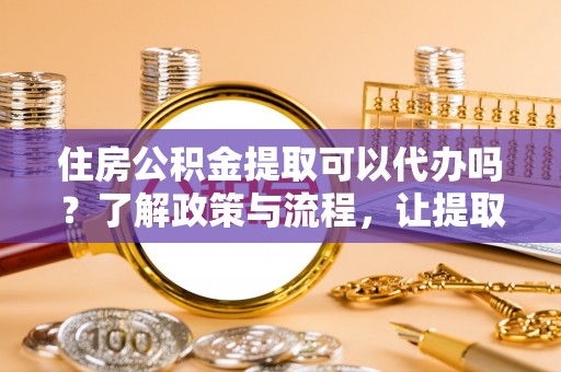 阜城住房公积金提取可以代办吗？了解政策与流程，让提取更便捷
