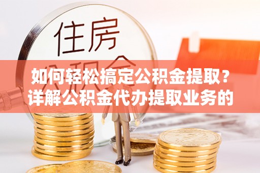 阜城如何轻松搞定公积金提取？详解公积金代办提取业务的便捷之道