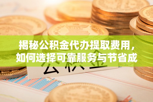 阜城揭秘公积金代办提取费用，如何选择可靠服务与节省成本