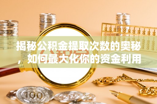 阜城揭秘公积金提取次数的奥秘，如何最大化你的资金利用？