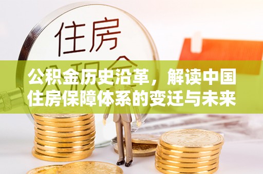 阜城公积金历史沿革，解读中国住房保障体系的变迁与未来