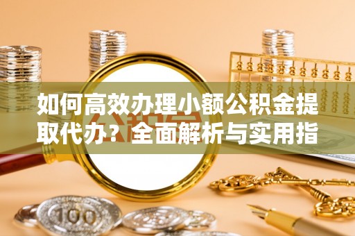 阜城如何高效办理小额公积金提取代办？全面解析与实用指南