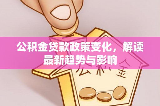 阜城公积金贷款政策变化，解读最新趋势与影响