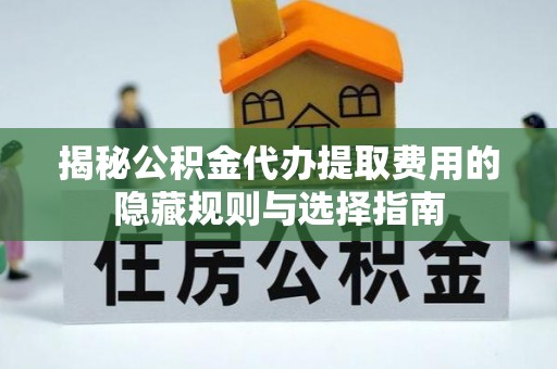 阜城揭秘公积金代办提取费用的隐藏规则与选择指南