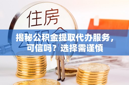 阜城揭秘公积金提取代办服务，可信吗？选择需谨慎