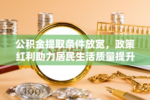 阜城公积金提取条件放宽，政策红利助力居民生活质量提升