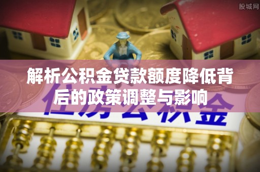 阜城解析公积金贷款额度降低背后的政策调整与影响