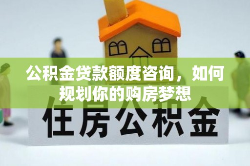 阜城公积金贷款额度咨询，如何规划你的购房梦想