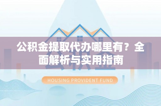 阜城公积金提取代办哪里有？全面解析与实用指南