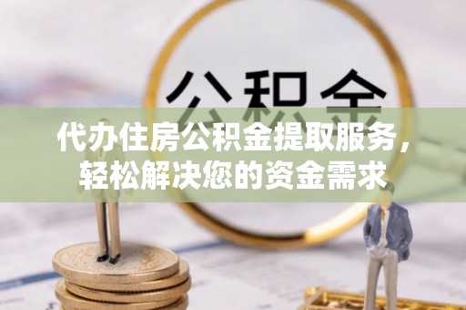 阜城代办住房公积金提取服务，轻松解决您的资金需求
