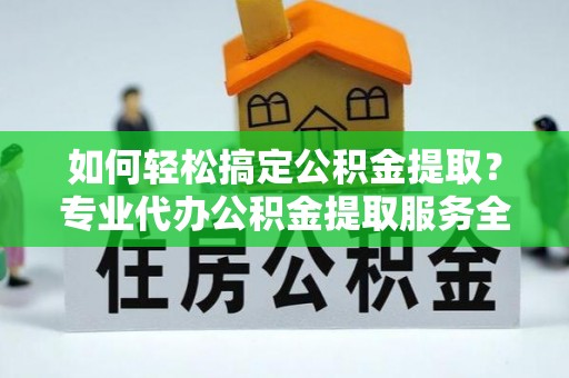 阜城如何轻松搞定公积金提取？专业代办公积金提取服务全解析