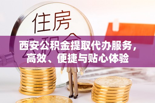 阜城西安公积金提取代办服务，高效、便捷与贴心体验