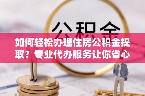 阜城如何轻松办理住房公积金提取？专业代办服务让你省心无忧