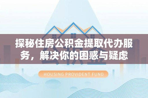 阜城探秘住房公积金提取代办服务，解决你的困惑与疑虑
